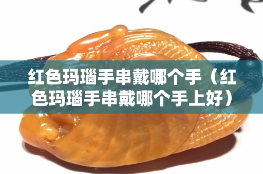 紅色瑪瑙手串戴哪個(gè)手（紅色瑪瑙手串戴哪個(gè)手上好）