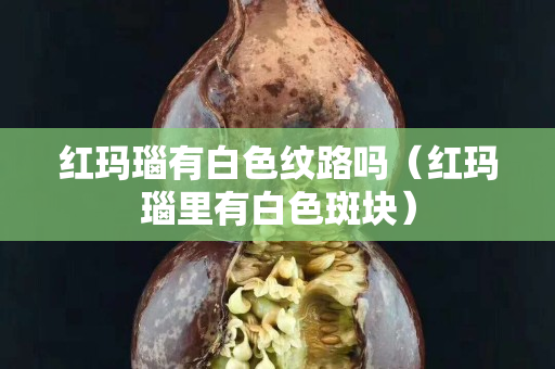 紅瑪瑙有白色紋路嗎（紅瑪瑙里有白色斑塊）
