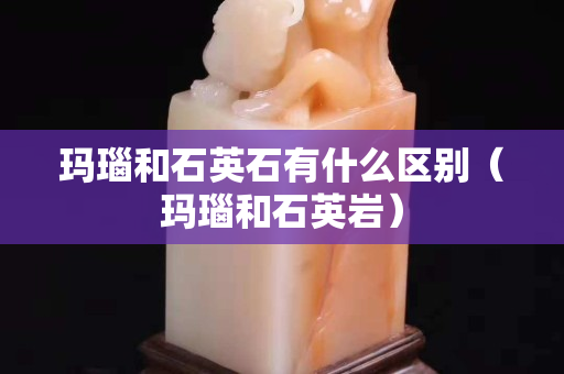 瑪瑙和石英石有什么區別（瑪瑙和石英巖）