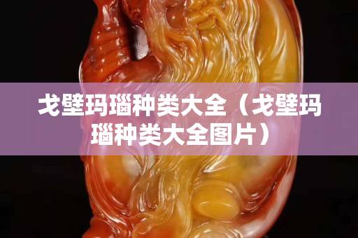 戈壁瑪瑙種類大全（戈壁瑪瑙種類大全圖片）
