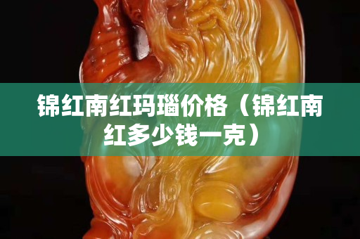 錦紅南紅瑪瑙價格（錦紅南紅多少錢一克）
