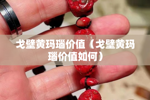 戈壁黃瑪瑙價(jià)值（戈壁黃瑪瑙價(jià)值如何）