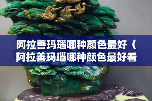 阿拉善瑪瑙哪種顏色最好（阿拉善瑪瑙哪種顏色最好看）