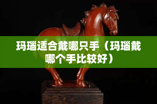 瑪瑙適合戴哪只手（瑪瑙戴哪個手比較好）
