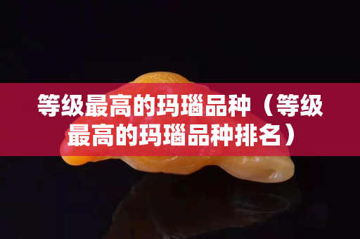 等級最高的瑪瑙品種（等級最高的瑪瑙品種排名）