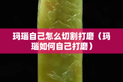 瑪瑙自己怎么切割打磨（瑪瑙如何自己打磨）