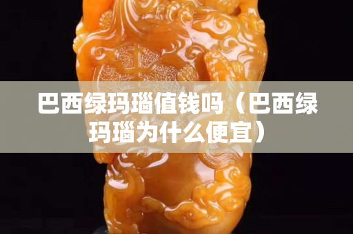 巴西綠瑪瑙值錢嗎（巴西綠瑪瑙為什么便宜）