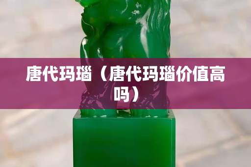 唐代瑪瑙（唐代瑪瑙價值高嗎）