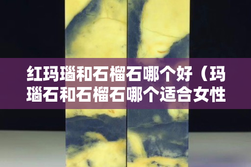 紅瑪瑙和石榴石哪個好（瑪瑙石和石榴石哪個適合女性）