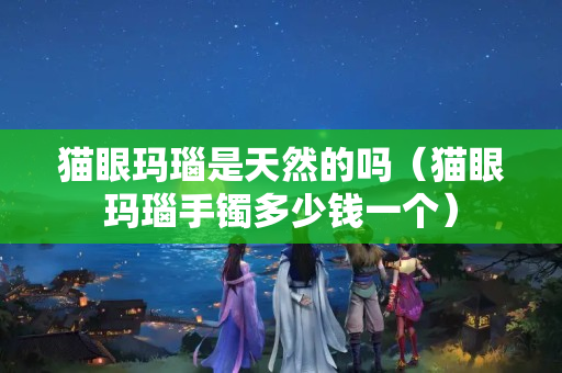 貓眼瑪瑙是天然的嗎（貓眼瑪瑙手鐲多少錢一個）