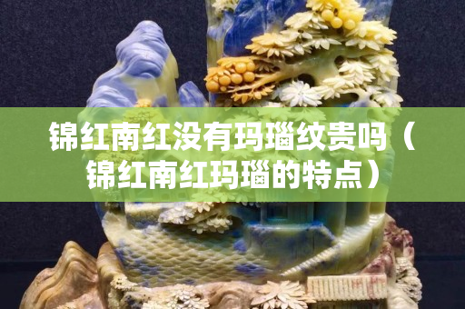 錦紅南紅沒有瑪瑙紋貴嗎（錦紅南紅瑪瑙的特點）