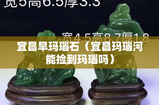 宜昌旱瑪瑙石（宜昌瑪瑙河能撿到瑪瑙嗎）