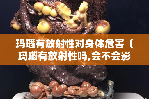 瑪瑙有放射性對身體危害（瑪瑙有放射性嗎,會不會影響睡眠）