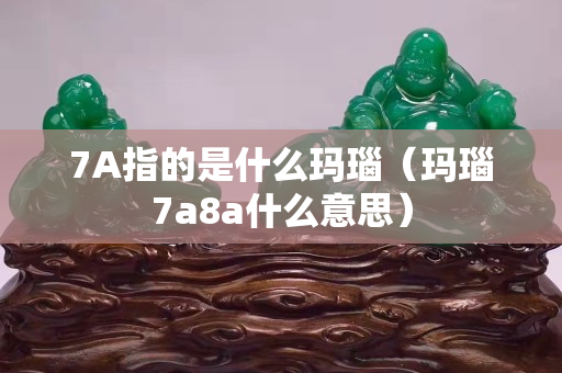 7A指的是什么瑪瑙（瑪瑙7a8a什么意思）