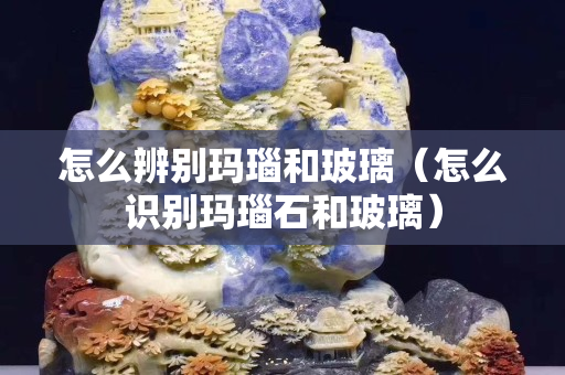 怎么辨別瑪瑙和玻璃（怎么識(shí)別瑪瑙石和玻璃）