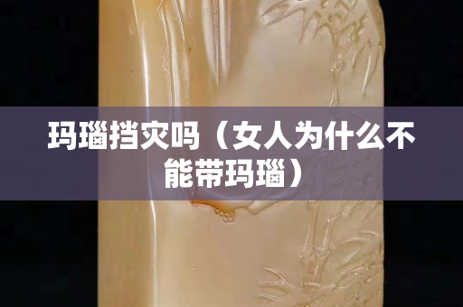瑪瑙擋災(zāi)嗎（女人為什么不能帶瑪瑙）