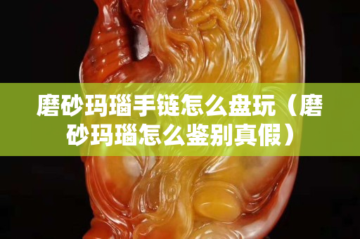 磨砂瑪瑙手鏈怎么盤玩（磨砂瑪瑙怎么鑒別真假）