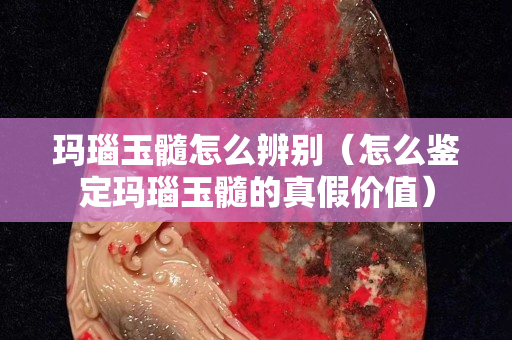 瑪瑙玉髓怎么辨別（怎么鑒定瑪瑙玉髓的真假價值）