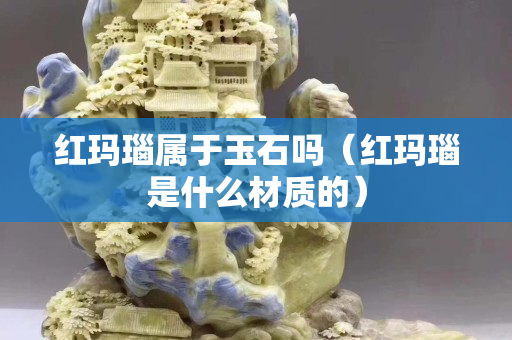 紅瑪瑙屬于玉石嗎（紅瑪瑙是什么材質的）
