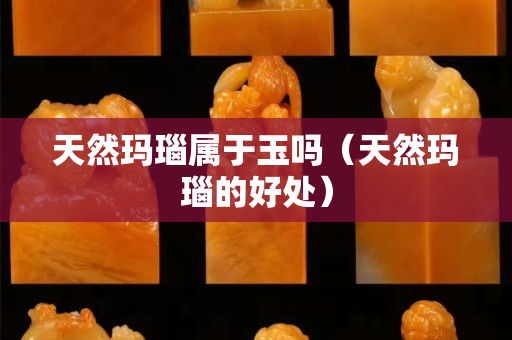 天然瑪瑙屬于玉嗎（天然瑪瑙的好處）