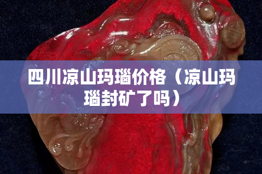 四川涼山瑪瑙價格（涼山瑪瑙封礦了嗎）