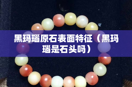 黑瑪瑙原石表面特征（黑瑪瑙是石頭嗎）