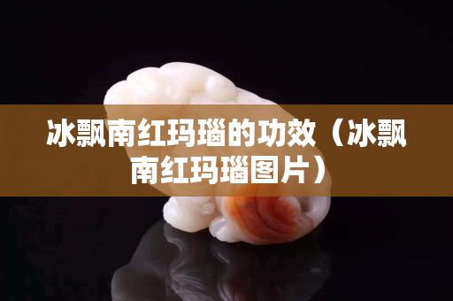 冰飄南紅瑪瑙的功效（冰飄南紅瑪瑙圖片）