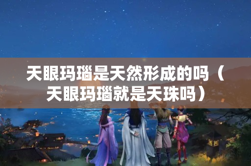 天眼瑪瑙是天然形成的嗎（天眼瑪瑙就是天珠嗎）