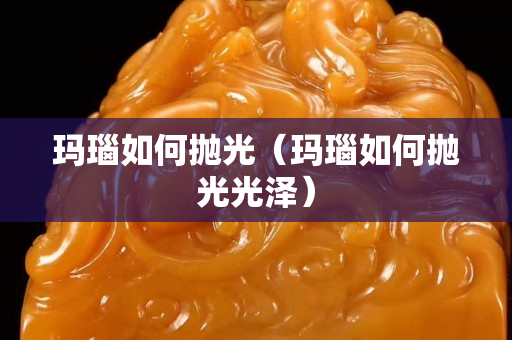 瑪瑙如何拋光（瑪瑙如何拋光光澤）