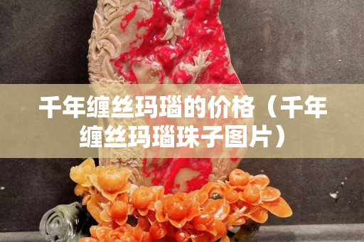 千年纏絲瑪瑙的價格（千年纏絲瑪瑙珠子圖片）