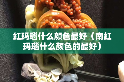 紅瑪瑙什么顏色最好（南紅瑪瑙什么顏色的最好）