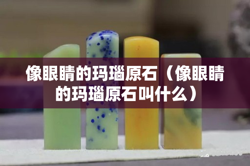 像眼睛的瑪瑙原石（像眼睛的瑪瑙原石叫什么）