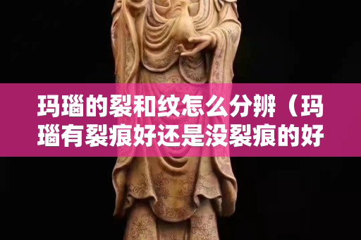 瑪瑙的裂和紋怎么分辨（瑪瑙有裂痕好還是沒裂痕的好）