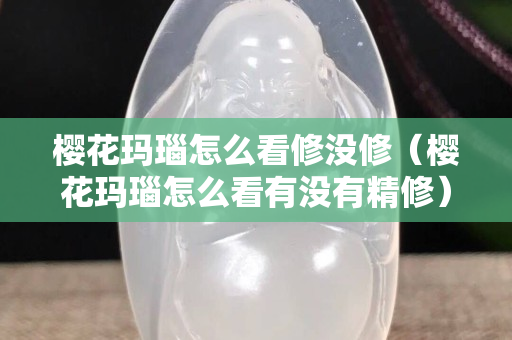 櫻花瑪瑙怎么看修沒修（櫻花瑪瑙怎么看有沒有精修）