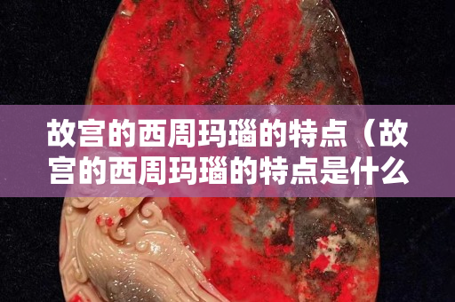 故宮的西周瑪瑙的特點（故宮的西周瑪瑙的特點是什么）