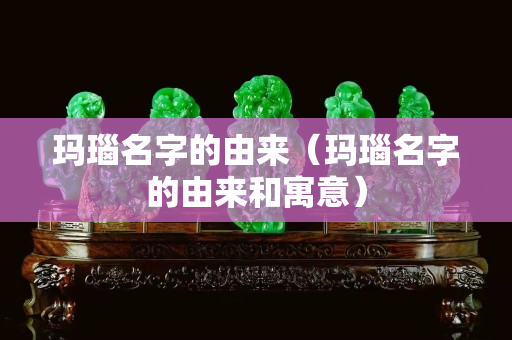瑪瑙名字的由來（瑪瑙名字的由來和寓意）