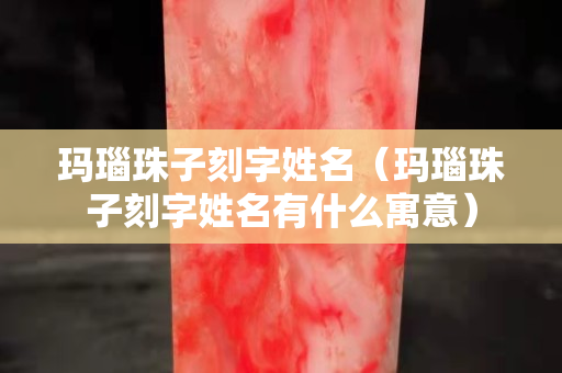 瑪瑙珠子刻字姓名（瑪瑙珠子刻字姓名有什么寓意）