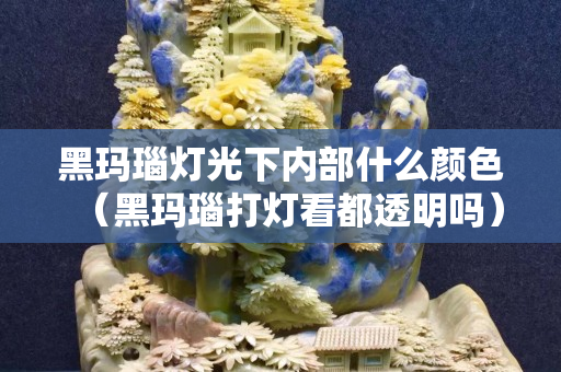 黑瑪瑙燈光下內部什么顏色（黑瑪瑙打燈看都透明嗎）