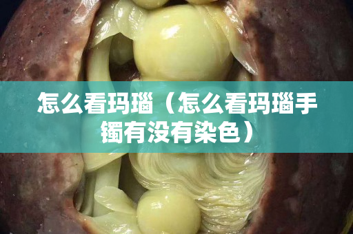 怎么看瑪瑙（怎么看瑪瑙手鐲有沒有染色）
