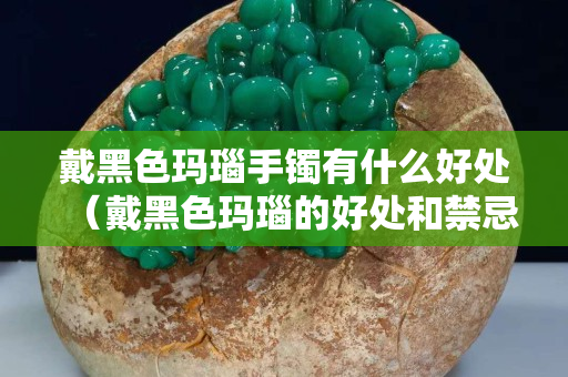 戴黑色瑪瑙手鐲有什么好處（戴黑色瑪瑙的好處和禁忌）