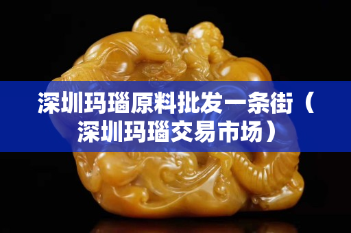 深圳瑪瑙原料批發(fā)一條街（深圳瑪瑙交易市場）