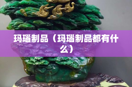 瑪瑙制品（瑪瑙制品都有什么）