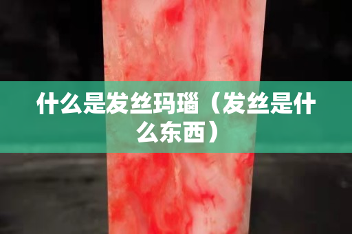 什么是發(fā)絲瑪瑙（發(fā)絲是什么東西）