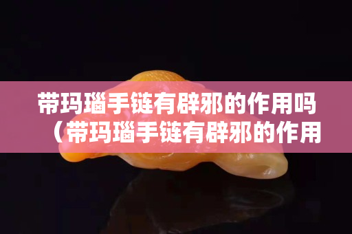 帶瑪瑙手鏈有辟邪的作用嗎（帶瑪瑙手鏈有辟邪的作用嗎視頻）
