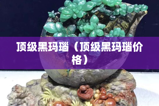 頂級黑瑪瑙（頂級黑瑪瑙價格）