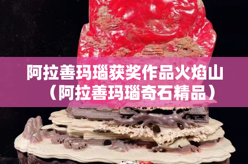 阿拉善瑪瑙獲獎(jiǎng)作品火焰山（阿拉善瑪瑙奇石精品）