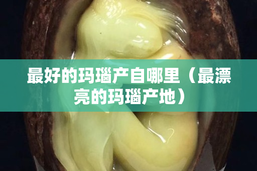 最好的瑪瑙產自哪里（最漂亮的瑪瑙產地）