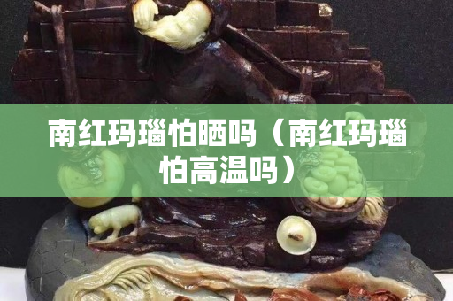 南紅瑪瑙怕曬嗎（南紅瑪瑙怕高溫嗎）