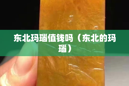 東北瑪瑙值錢嗎（東北的瑪瑙）