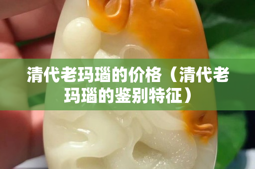 清代老瑪瑙的價(jià)格（清代老瑪瑙的鑒別特征）